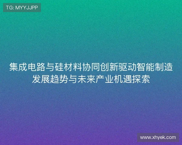 集成电路与硅材料协同创新驱动智能制造发展趋势与未来产业机遇探索